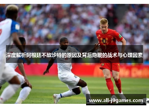 深度解析阿根廷不敌沙特的原因及背后隐藏的战术与心理因素