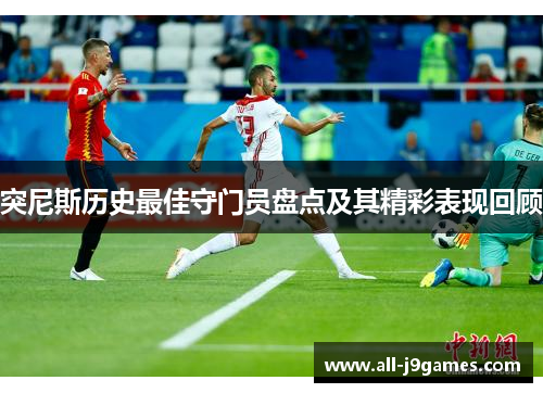 突尼斯历史最佳守门员盘点及其精彩表现回顾