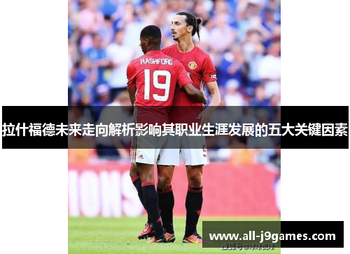 拉什福德未来走向解析影响其职业生涯发展的五大关键因素