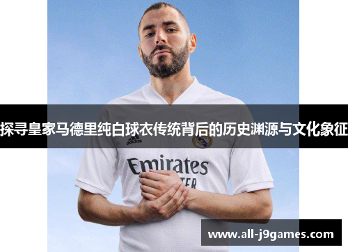 探寻皇家马德里纯白球衣传统背后的历史渊源与文化象征 探寻皇家马德里纯白球衣传统背后的历史渊源与文化象征