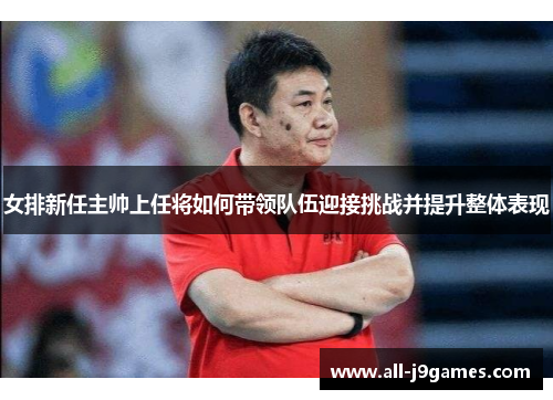 女排新任主帅上任将如何带领队伍迎接挑战并提升整体表现