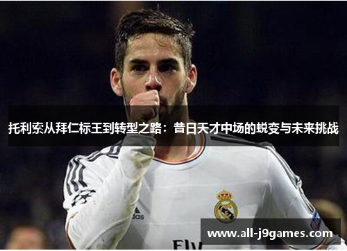 托利索从拜仁标王到转型之路:昔日天才中场的蜕变与未来挑战 托利索从拜仁标王到转型之路:昔日天才中场的蜕变与未来挑战