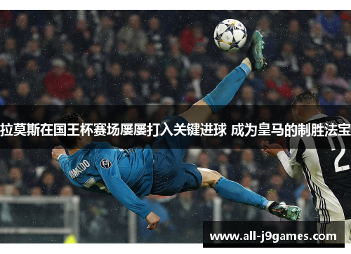 拉莫斯在国王杯赛场屡屡打入关键进球 成为皇马的制胜法宝 拉莫斯在国王杯赛场屡屡打入关键进球 成为皇马的制胜法宝