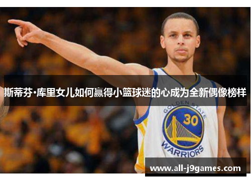 斯蒂芬·库里女儿如何赢得小篮球迷的心成为全新偶像榜样 斯蒂芬·库里女儿如何赢得小篮球迷的心成为全新偶像榜样