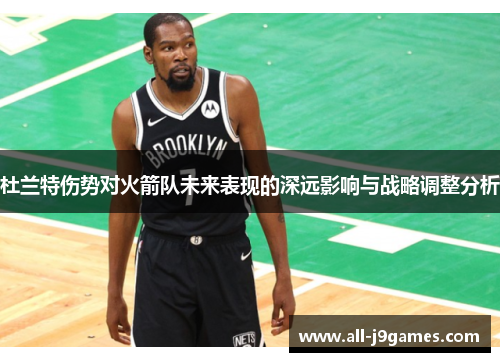 杜兰特伤势对火箭队未来表现的深远影响与战略调整分析
