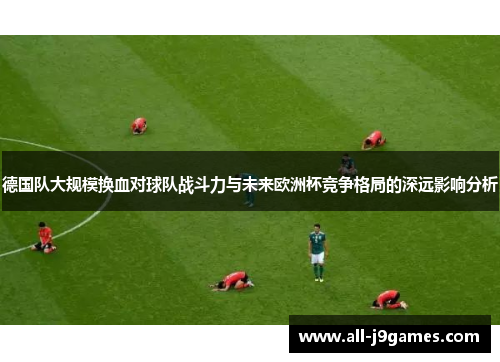 德国队大规模换血对球队战斗力与未来欧洲杯竞争格局的深远影响分析