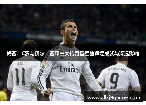 梅西、C罗与贝尔：西甲三大传奇巨星的辉煌成就与深远影响