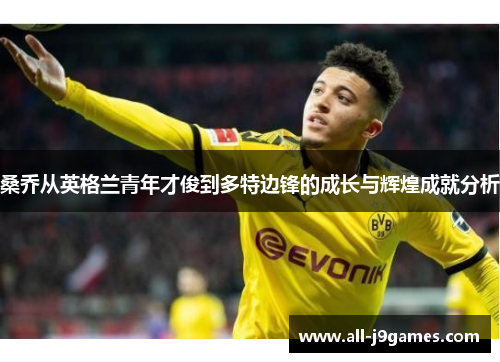 桑乔从英格兰青年才俊到多特边锋的成长与辉煌成就分析 桑乔从英格兰青年才俊到多特边锋的成长与辉煌成就分析