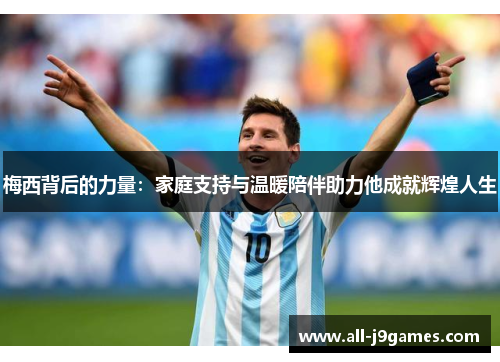 梅西背后的力量：家庭支持与温暖陪伴助力他成就辉煌人生