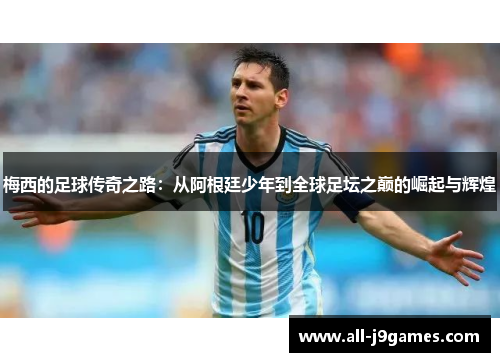 梅西的足球传奇之路：从阿根廷少年到全球足坛之巅的崛起与辉煌