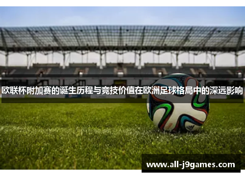 欧联杯附加赛的诞生历程与竞技价值在欧洲足球格局中的深远影响