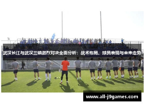 武汉长江与武汉三镇激烈对决全面分析:战术布局、球员表现与未来走势 武汉长江与武汉三镇激烈对决全面分析:战术布局、球员表现与未来走势