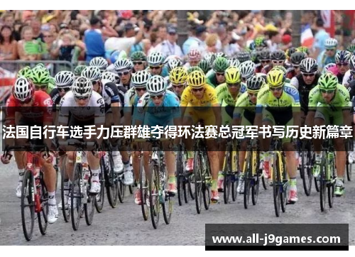 法国自行车选手力压群雄夺得环法赛总冠军书写历史新篇章 法国自行车选手力压群雄夺得环法赛总冠军书写历史新篇章