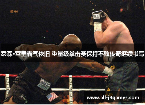 泰森·富里霸气依旧 重量级拳击赛保持不败传奇继续书写