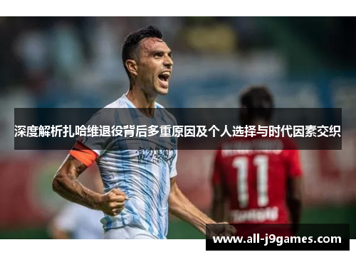 深度解析扎哈维退役背后多重原因及个人选择与时代因素交织