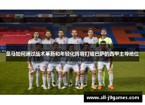 皇马如何通过战术革新和年轻化阵容打破巴萨的西甲主导地位