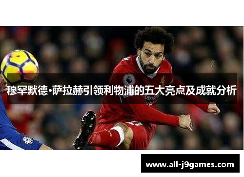 穆罕默德·萨拉赫引领利物浦的五大亮点及成就分析 穆罕默德·萨拉赫引领利物浦的五大亮点及成就分析