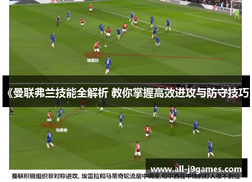 《曼联弗兰技能全解析 教你掌握高效进攻与防守技巧》 《曼联弗兰技能全解析 教你掌握高效进攻与防守技巧》