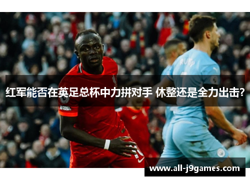 红军能否在英足总杯中力拼对手 休整还是全力出击？