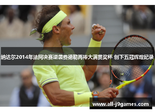 纳达尔2014年法网决赛逆袭费德勒再捧大满贯奖杯 创下五冠辉煌纪录
