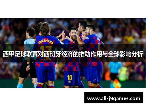 西甲足球联赛对西班牙经济的推动作用与全球影响分析 西甲足球联赛对西班牙经济的推动作用与全球影响分析