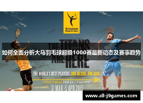 如何全面分析大马羽毛球超级1000赛最新动态及赛事趋势