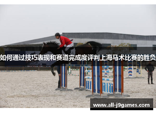 如何通过技巧表现和赛道完成度评判上海马术比赛的胜负