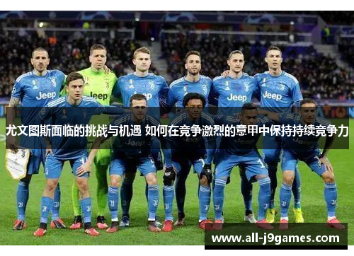 尤文图斯面临的挑战与机遇 如何在竞争激烈的意甲中保持持续竞争力 尤文图斯面临的挑战与机遇 如何在竞争激烈的意甲中保持持续竞争力