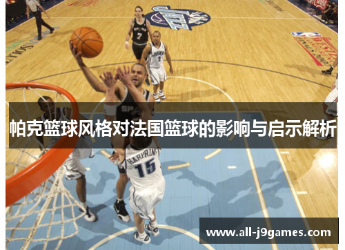 帕克篮球风格对法国篮球的影响与启示解析 帕克篮球风格对法国篮球的影响与启示解析