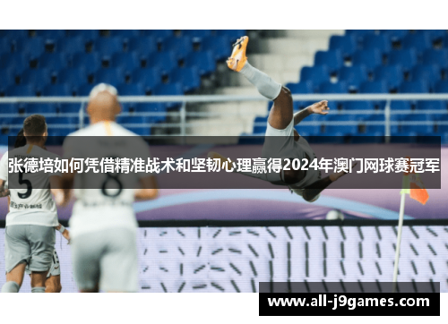 张德培如何凭借精准战术和坚韧心理赢得2024年澳门网球赛冠军 张德培如何凭借精准战术和坚韧心理赢得2024年澳门网球赛冠军