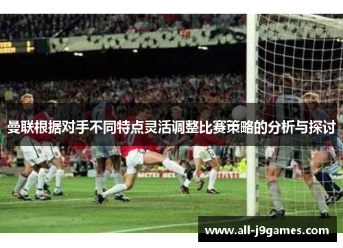 曼联根据对手不同特点灵活调整比赛策略的分析与探讨 曼联根据对手不同特点灵活调整比赛策略的分析与探讨