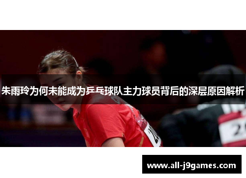 朱雨玲为何未能成为乒乓球队主力球员背后的深层原因解析 朱雨玲为何未能成为乒乓球队主力球员背后的深层原因解析