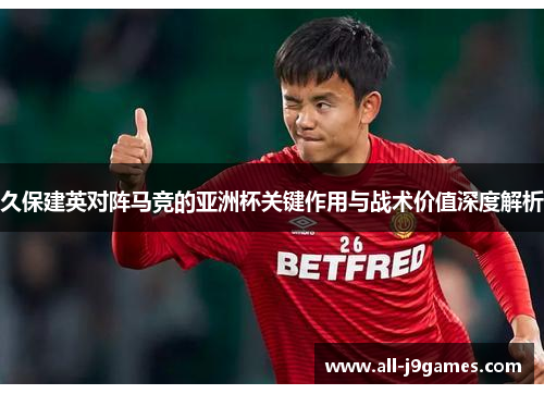 久保建英对阵马竞的亚洲杯关键作用与战术价值深度解析 久保建英对阵马竞的亚洲杯关键作用与战术价值深度解析
