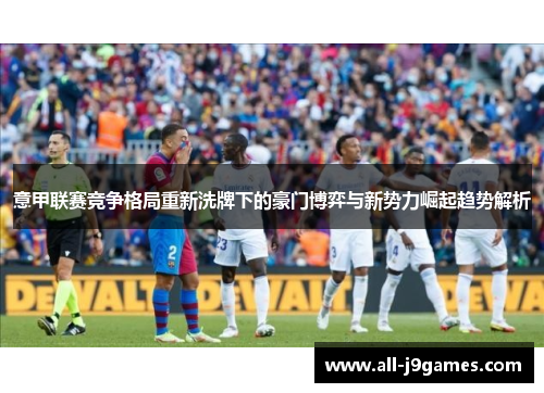 意甲联赛竞争格局重新洗牌下的豪门博弈与新势力崛起趋势解析 意甲联赛竞争格局重新洗牌下的豪门博弈与新势力崛起趋势解析