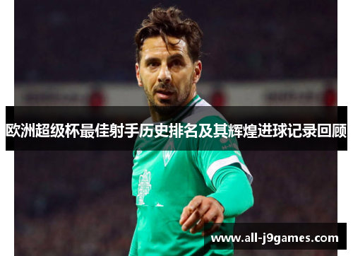 欧洲超级杯最佳射手历史排名及其辉煌进球记录回顾 欧洲超级杯最佳射手历史排名及其辉煌进球记录回顾