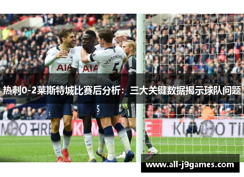 热刺0-2莱斯特城比赛后分析:三大关键数据揭示球队问题 热刺0-2莱斯特城比赛后分析:三大关键数据揭示球队问题
