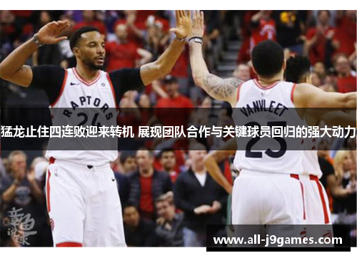 猛龙止住四连败迎来转机 展现团队合作与关键球员回归的强大动力 猛龙止住四连败迎来转机 展现团队合作与关键球员回归的强大动力