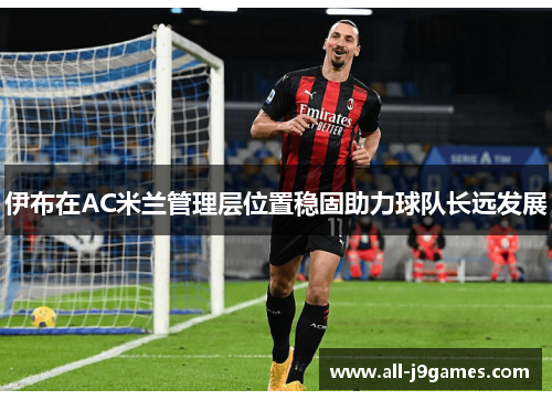 伊布在AC米兰管理层位置稳固助力球队长远发展