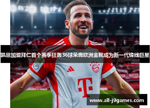 凯恩加盟拜仁首个赛季狂轰36球荣膺欧洲金靴成为新一代锋线巨星 凯恩加盟拜仁首个赛季狂轰36球荣膺欧洲金靴成为新一代锋线巨星