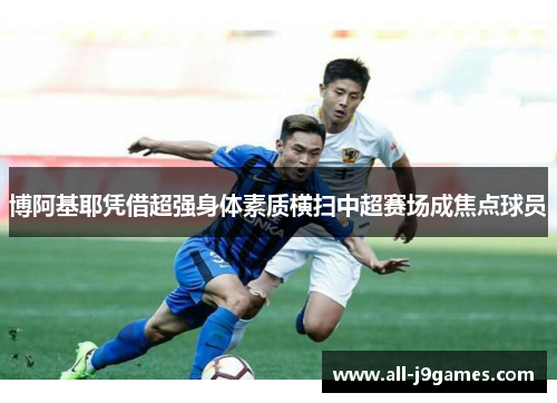 博阿基耶凭借超强身体素质横扫中超赛场成焦点球员 博阿基耶凭借超强身体素质横扫中超赛场成焦点球员