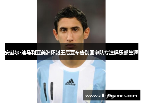 安赫尔·迪马利亚美洲杯封王后宣布告别国家队专注俱乐部生涯 安赫尔·迪马利亚美洲杯封王后宣布告别国家队专注俱乐部生涯