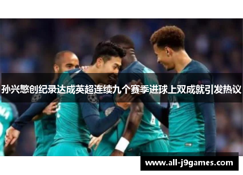 孙兴慜创纪录达成英超连续九个赛季进球上双成就引发热议 孙兴慜创纪录达成英超连续九个赛季进球上双成就引发热议