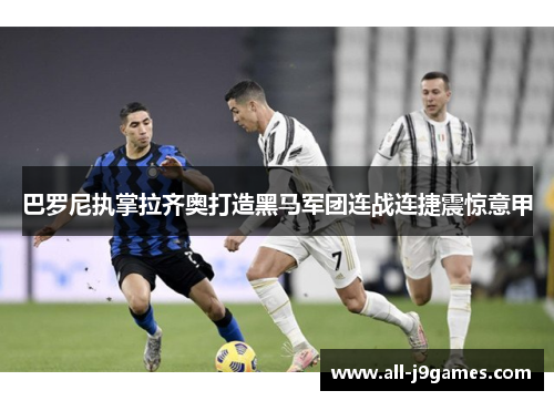 巴罗尼执掌拉齐奥打造黑马军团连战连捷震惊意甲 巴罗尼执掌拉齐奥打造黑马军团连战连捷震惊意甲