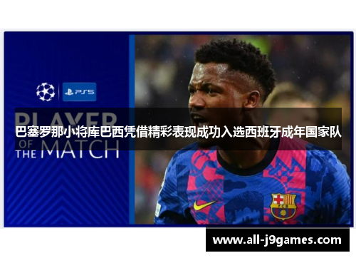 巴塞罗那小将库巴西凭借精彩表现成功入选西班牙成年国家队