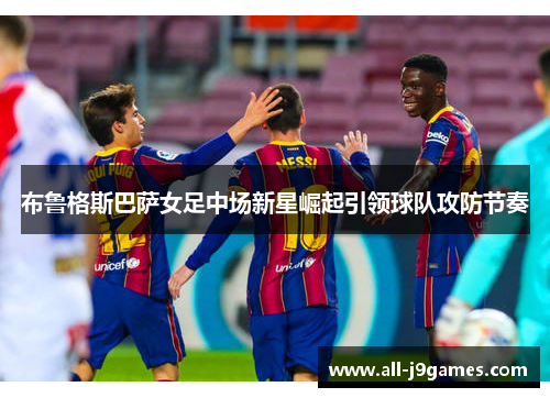 布鲁格斯巴萨女足中场新星崛起引领球队攻防节奏 布鲁格斯巴萨女足中场新星崛起引领球队攻防节奏