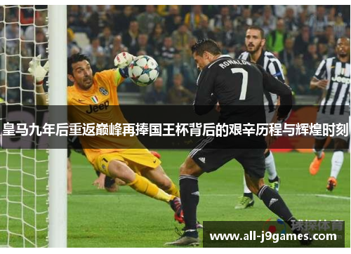皇马九年后重返巅峰再捧国王杯背后的艰辛历程与辉煌时刻 皇马九年后重返巅峰再捧国王杯背后的艰辛历程与辉煌时刻