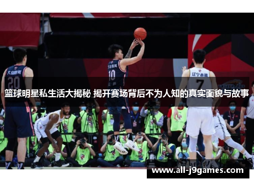 篮球明星私生活大揭秘 揭开赛场背后不为人知的真实面貌与故事 篮球明星私生活大揭秘 揭开赛场背后不为人知的真实面貌与故事