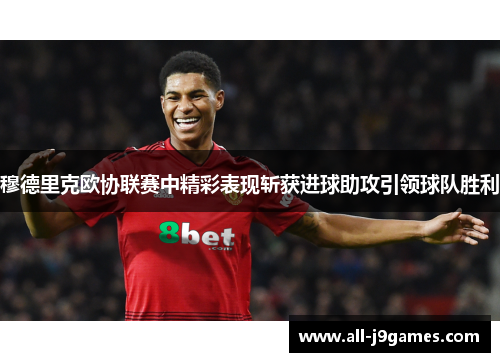 穆德里克欧协联赛中精彩表现斩获进球助攻引领球队胜利 穆德里克欧协联赛中精彩表现斩获进球助攻引领球队胜利