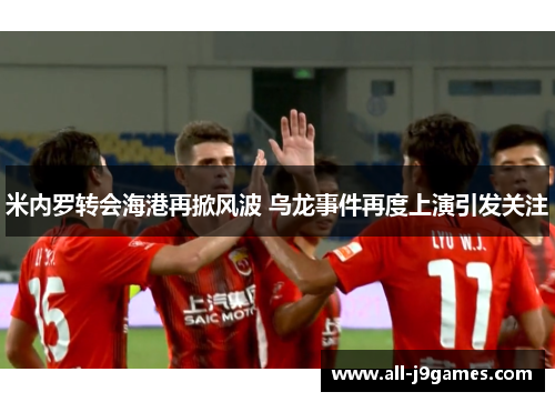 米内罗转会海港再掀风波 乌龙事件再度上演引发关注 米内罗转会海港再掀风波 乌龙事件再度上演引发关注
