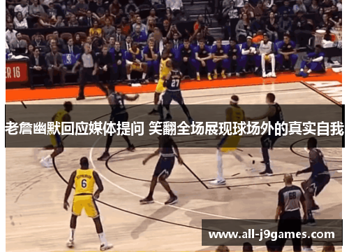 老詹幽默回应媒体提问 笑翻全场展现球场外的真实自我